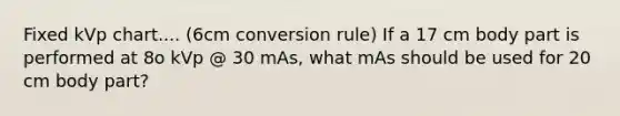 Fixed kVp chart.... (6cm conversion rule) If a 17 cm body part is performed at 8o kVp @ 30 mAs, what mAs should be used for 20 cm body part?