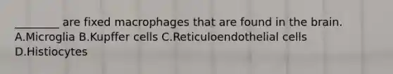 ________ are fixed macrophages that are found in the brain. A.Microglia B.Kupffer cells C.Reticuloendothelial cells D.Histiocytes