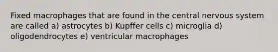 Fixed macrophages that are found in the central nervous system are called a) astrocytes b) Kupffer cells c) microglia d) oligodendrocytes e) ventricular macrophages