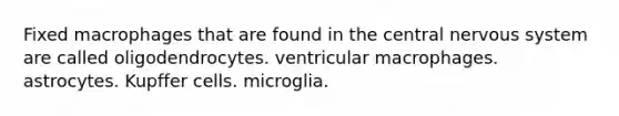 Fixed macrophages that are found in the central nervous system are called oligodendrocytes. ventricular macrophages. astrocytes. Kupffer cells. microglia.