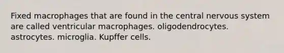 Fixed macrophages that are found in the central <a href='https://www.questionai.com/knowledge/kThdVqrsqy-nervous-system' class='anchor-knowledge'>nervous system</a> are called ventricular macrophages. oligodendrocytes. astrocytes. microglia. Kupffer cells.