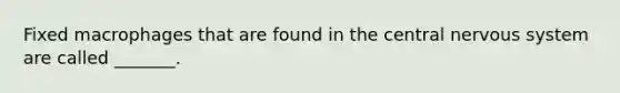 Fixed macrophages that are found in the central <a href='https://www.questionai.com/knowledge/kThdVqrsqy-nervous-system' class='anchor-knowledge'>nervous system</a> are called _______.