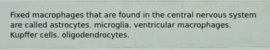 Fixed macrophages that are found in the central nervous system are called astrocytes. microglia. ventricular macrophages. Kupffer cells. oligodendrocytes.