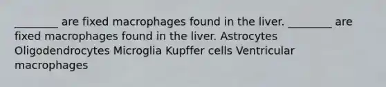 ________ are fixed macrophages found in the liver. ________ are fixed macrophages found in the liver. Astrocytes Oligodendrocytes Microglia Kupffer cells Ventricular macrophages