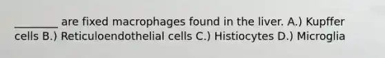 ________ are fixed macrophages found in the liver. A.) Kupffer cells B.) Reticuloendothelial cells C.) Histiocytes D.) Microglia