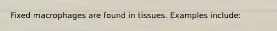 Fixed macrophages are found in tissues. Examples include: