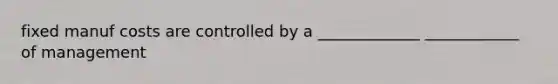 fixed manuf costs are controlled by a _____________ ____________ of management