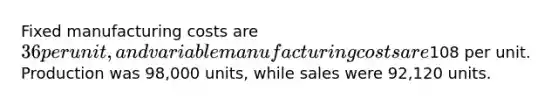 Fixed manufacturing costs are 36 per unit, and variable manufacturing costs are108 per unit. Production was 98,000 units, while sales were 92,120 units.