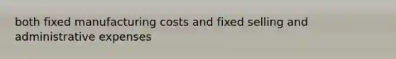 both fixed manufacturing costs and fixed selling and administrative expenses