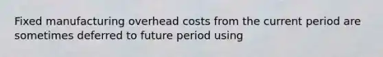 Fixed manufacturing overhead costs from the current period are sometimes deferred to future period using