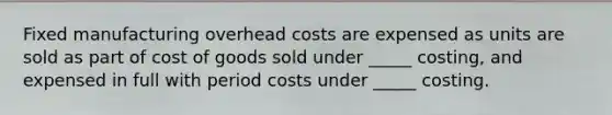 Fixed manufacturing overhead costs are expensed as units are sold as part of cost of goods sold under _____ costing, and expensed in full with period costs under _____ costing.