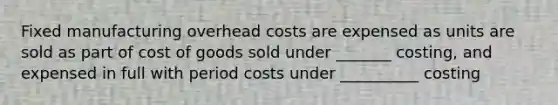 Fixed manufacturing overhead costs are expensed as units are sold as part of cost of goods sold under _______ costing, and expensed in full with period costs under __________ costing