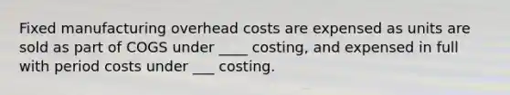 Fixed manufacturing overhead costs are expensed as units are sold as part of COGS under ____ costing, and expensed in full with period costs under ___ costing.