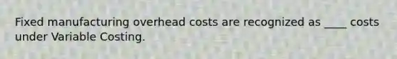 Fixed manufacturing overhead costs are recognized as ____ costs under Variable Costing.