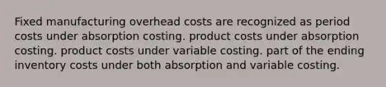 Fixed manufacturing overhead costs are recognized as period costs under absorption costing. product costs under absorption costing. product costs under variable costing. part of the ending inventory costs under both absorption and variable costing.