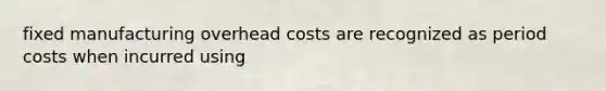 fixed manufacturing overhead costs are recognized as period costs when incurred using