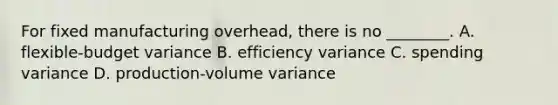 For fixed manufacturing overhead, there is no ________. A. flexible-budget variance B. efficiency variance C. spending variance D. production-volume variance