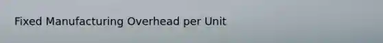 Fixed Manufacturing Overhead per Unit​