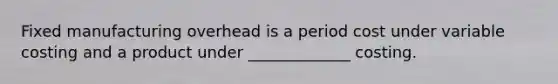 Fixed manufacturing overhead is a period cost under variable costing and a product under _____________ costing.