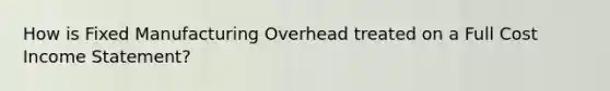How is Fixed Manufacturing Overhead treated on a Full Cost <a href='https://www.questionai.com/knowledge/kCPMsnOwdm-income-statement' class='anchor-knowledge'>income statement</a>?