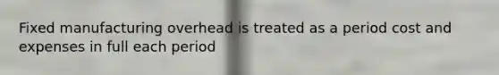 Fixed manufacturing overhead is treated as a period cost and expenses in full each period