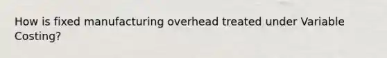 How is fixed manufacturing overhead treated under Variable Costing?