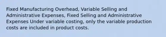 Fixed Manufacturing Overhead, Variable Selling and Administrative Expenses, Fixed Selling and Administrative Expenses Under variable costing, only the variable production costs are included in product costs.