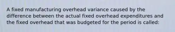 A fixed manufacturing overhead variance caused by the difference between the actual fixed overhead expenditures and the fixed overhead that was budgeted for the period is called: