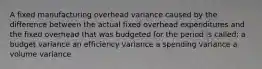 A fixed manufacturing overhead variance caused by the difference between the actual fixed overhead expenditures and the fixed overhead that was budgeted for the period is called: a budget variance an efficiency variance a spending variance a volume variance