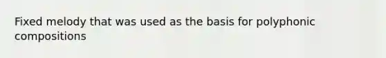 Fixed melody that was used as the basis for polyphonic compositions