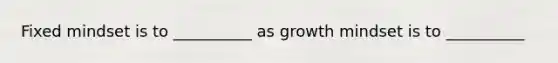 Fixed mindset is to __________ as growth mindset is to __________