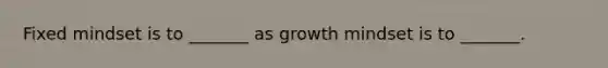 Fixed mindset is to _______ as growth mindset is to _______.