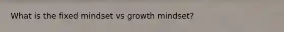 What is the fixed mindset vs growth mindset?