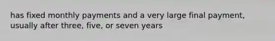 has fixed monthly payments and a very large final payment, usually after three, five, or seven years