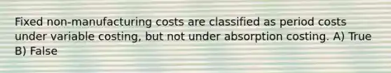 Fixed non-manufacturing costs are classified as period costs under variable costing, but not under absorption costing. A) True B) False