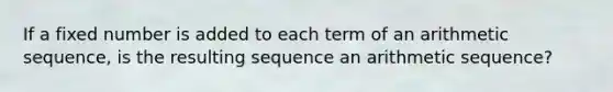 If a fixed number is added to each term of an <a href='https://www.questionai.com/knowledge/kEOHJX0H1w-arithmetic-sequence' class='anchor-knowledge'>arithmetic sequence</a>, is the resulting sequence an arithmetic sequence?