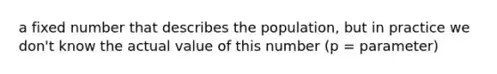 a fixed number that describes the population, but in practice we don't know the actual value of this number (p = parameter)