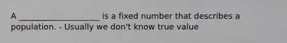 A ____________________ is a fixed number that describes a population. - Usually we don't know true value