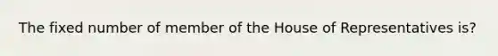 The fixed number of member of the House of Representatives is?