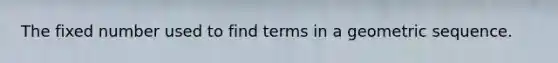 The fixed number used to find terms in a geometric sequence.