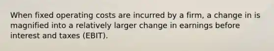 When fixed operating costs are incurred by a firm, a change in is magnified into a relatively larger change in earnings before interest and taxes (EBIT).