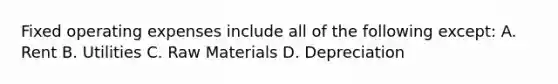 Fixed operating expenses include all of the following except: A. Rent B. Utilities C. Raw Materials D. Depreciation