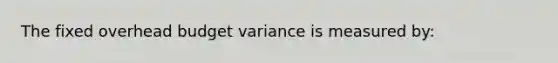 The fixed overhead budget variance is measured by: