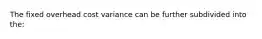 The fixed overhead cost variance can be further subdivided into the: