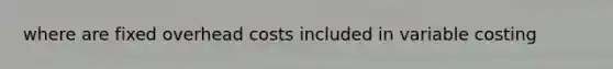 where are fixed overhead costs included in variable costing