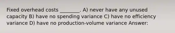 Fixed overhead costs ________. A) never have any unused capacity B) have no spending variance C) have no efficiency variance D) have no production-volume variance Answer: