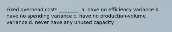 Fixed overhead costs ________. a. have no efficiency variance b. have no spending variance c. have no production-volume variance d. never have any unused capacity