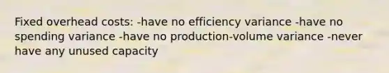 Fixed overhead costs: -have no efficiency variance -have no spending variance -have no production-volume variance -never have any unused capacity