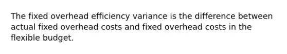 The fixed overhead efficiency variance is the difference between actual fixed overhead costs and fixed overhead costs in the flexible budget.