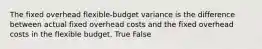 The fixed overhead flexible-budget variance is the difference between actual fixed overhead costs and the fixed overhead costs in the flexible budget. True False